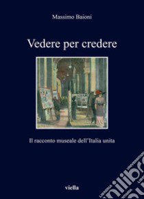 Vedere per credere. Il racconto museale dell'Italia unita libro di Baioni Massimo