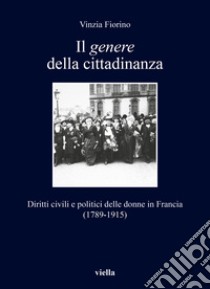 Il genere della cittadinanza. Diritti civili e politici delle donne in Francia (1789-1915) libro di Fiorino Vinzia