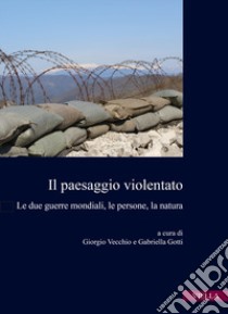 Il paesaggio violentato. Le due guerre mondiali, le persone, la natura libro di Vecchio G. (cur.); Gotti G. (cur.)