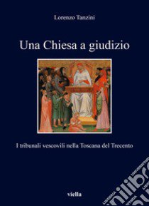 Una Chiesa a giudizio. I tribunali vescovili nella Toscana del Trecento libro di Tanzini Lorenzo