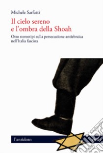 Il cielo sereno e l'ombra della Shoah. Otto stereotipi sulla persecuzione antiebraica nell'Italia fascista libro di Sarfatti Michele