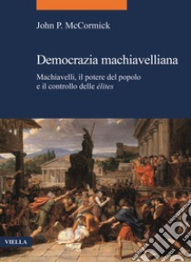 Democrazia machiavelliana. Machiavelli, il potere del popolo e il controllo delle élites libro di McCormick John P.