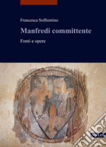 Manfredi committente. Fonti e opere libro di Soffientino Francesca