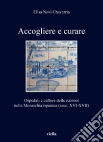 Accogliere e curare. Ospedali e culture delle nazioni nella Monarchia ispanica (secc. XVI-XVII) libro di Novi Chavarria Elisa