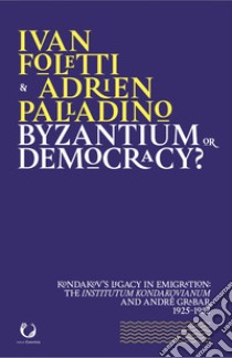 Byzantium or democracy? Kondakov's legacy in emigration: the Institutum Kondakovianum and André Grabar, 1925-1952 libro di Foletti Ivan; Palladino Adrien