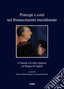 Principi e corti nel Rinascimento meridionale. I Caetani e le altre signorie nel Regno di Napoli libro di Delle Donne F. (cur.); Pesiri G. (cur.)