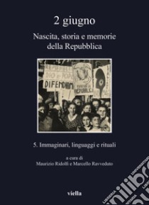 2 giugno. Nascita, storia e memorie della Repubblica. Vol. 5: Immaginari, linguaggi e rituali libro di Ridolfi M. (cur.); Ravveduto M. (cur.)