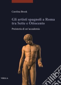 Gli artisti spagnoli a Roma tra Sette e Ottocento. Preistoria di un'accademia libro di Brook Carolina