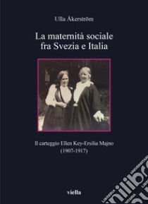 La maternità sociale fra Svezia e Italia. Il carteggio Ellen Key-Ersilia Majno (1907-1917) libro di Åkerström Ulla