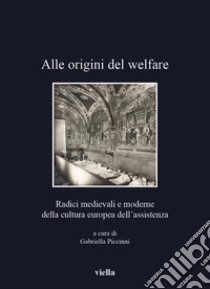 Alle origini del welfare. Radici medievali e moderne della cultura europea dell'assistenza libro di Piccinni G. (cur.)