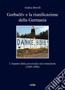 Gorbacëv e la riunificazione della Germania. L'impatto della «perestrojka» sul comunismo (1985-1990) libro di Borelli Andrea