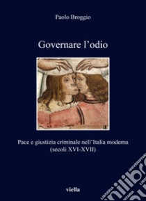 Governare l'odio. Pace e giustizia criminale nell'Italia moderna (secoli XVI-XVII) libro di Broggio Paolo