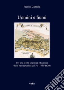 Uomini e fiumi. Per una storia idraulica ed agraria della bassa pianura del Po (1450-1620) libro di Cazzola Franco