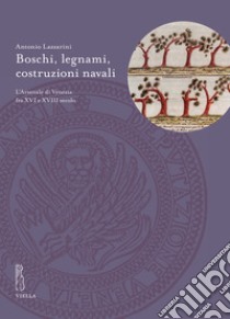 Boschi, legnami, costruzioni navali. L'Arsenale di Venezia fra XVI e XVIII secolo libro di Lazzarini Antonio