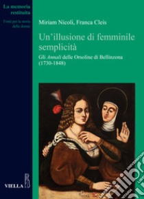 Un'illusione di femminile semplicità. Gli «Annali» delle orsoline di Bellinzona (1730-1848) libro di Nicoli Miriam; Cleis Franca