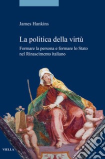 La politica della virtù. Formare la persona e formare lo Stato nel Rinascimento italiano libro di Hankins James