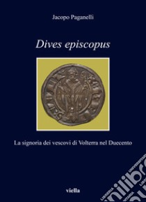 Dives episcopus. La signoria dei vescovi di Volterra nel Duecento libro di Paganelli Jacopo