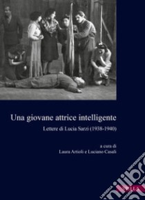 Una giovane attrice intelligente. Lettere di Lucia Sarzi (1938-1940) libro di Artioli L. (cur.); Casali L. (cur.)