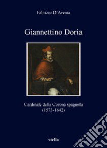 Giannettino Doria. Cardinale della Corona spagnola (1573-1642) libro di D'Avenia Fabrizio