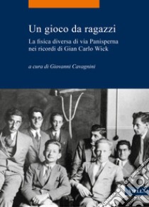 Un gioco da ragazzi. La fisica diversa di via Panisperna nei ricordi di Gian Carlo Wick libro di Cavagnini G. (cur.)