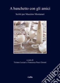 A banchetto con gli amici. Scritti per Massimo Montanari libro di Lazzari T. (cur.); Pucci Donati F. (cur.)