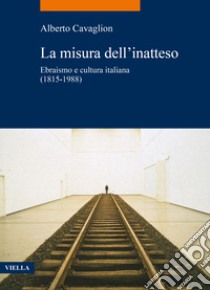 La misura dell'inatteso. Ebraismo e cultura italiana (1815-1988) libro di Cavaglion Alberto