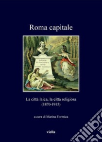 Roma capitale. La città laica, la città religiosa (1870-1915) libro di Formica M. (cur.)