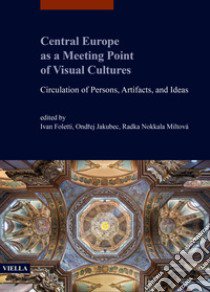 Central Europe as a meeting point of visual cultures. Circulation of persons, artifacts, and ideas libro di Foletti I. (cur.); Jakubec O. (cur.); Nokkala Miltová R. (cur.)