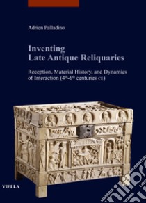 Inventing late antique reliquaries. Reception, material history, and dynamics of interaction (4th-6th centuries CE) libro di Palladino Adrien