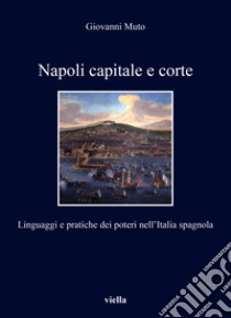 Napoli capitale e corte. Linguaggi e pratiche dei poteri nell'Italia spagnola libro di Muto Giovanni; Ventura P. (cur.); Volpini P. (cur.)