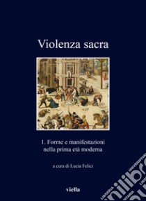 Violenza sacra. Vol. 1: Forme e manifestazioni nella prima età moderna libro di Felici L. (cur.)