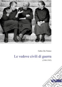 Le vedove civili di guerra. (1940-1945) libro di De Ninno Fabio