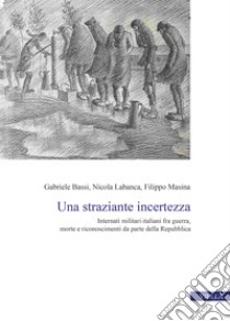 Una straziante incertezza. Internati militari italiani fra guerra, morte e riconoscimenti da parte della Repubblica libro di Bassi Gabriele; Labanca Nicola; Masina Filippo