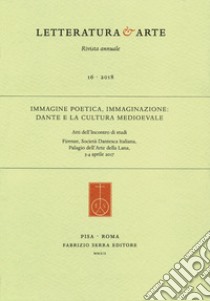 Letteratura & arte (2018). Vol. 16: Immagine poetica, immaginazione: Dante e la cultura medioevale. Atti dell'Incontro di studi (Firenze, 3-4 aprile 2017) libro