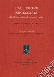 L'allusione necessaria. Ricerche intertestuali sulla poesia greca e latina libro di Bonanno M. Grazia