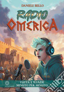 Radio omerica. Tutta l'Iliade, minuto per minuto libro di Bello Daniele