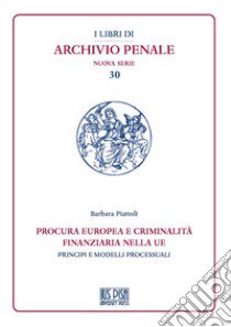 Procura europea e criminalità finanziaria nella UE. Principi e modelli processuali libro di Piattoli Barbara