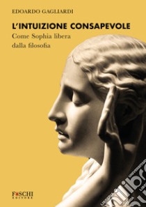 L'intuizione consapevole. Come Sophia libera dalla filosofia libro di Gagliardi Edoardo