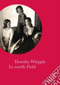 Le sorelle Field libro di Whipple Dorothy