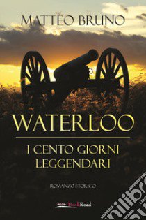 Waterloo. iI cento giorni leggendari libro di Bruno Matteo