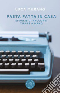 Pasta fatta in casa. Sfoglie di racconti tirate a mano libro di Murano Luca