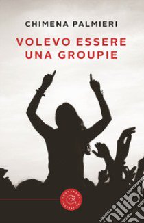 Volevo essere una groupie. Ovvero: il pubblico più bello del mondo libro di Palmieri Chimena