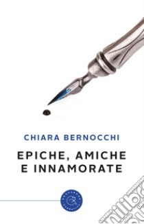 Epiche, amiche e innamorate libro di Bernocchi Chiara