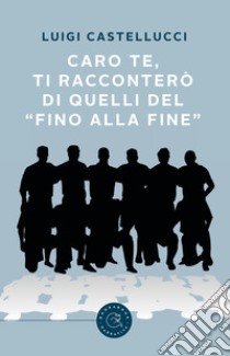 Caro te, ti racconterò di quelli del «fino alla fine» libro di Castellucci Luigi