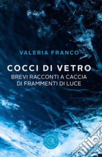 Cocci di vetro. Brevi racconti a caccia di frammenti di luce libro di Franco Valeria