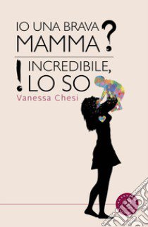 Io una brava mamma? Incredibile, lo so! libro di Chesi Vanessa