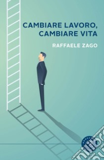 Cambiare lavoro, cambiare vita. Quando il disastro è la cosa migliore che potesse succederti libro di Zago Raffaele