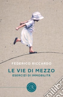 Le vie di mezzo. Esercizi di immobilità libro di Riccardo Federico