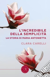 L'incredibile della semplicità. La storia di Maria Antonietta libro di Carelli Clara