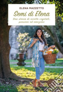 Semi di Elena. Una storia di ricette vegetali, pensieri ed emozioni libro di Mazzetto Elena